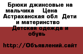 Брюки джинсовые на мальчика  › Цена ­ 200 - Астраханская обл. Дети и материнство » Детская одежда и обувь   